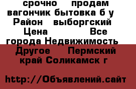 срочно!!! продам вагончик-бытовка б/у. › Район ­ выборгский › Цена ­ 60 000 - Все города Недвижимость » Другое   . Пермский край,Соликамск г.